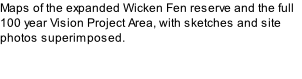 Maps of the expanded Wicken Fen reserve and the full 100 year Vision Project Area, with sketches and site photos superimposed.